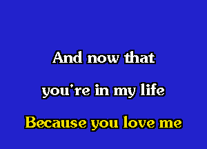 And now mat

you're in my life

Because you love me