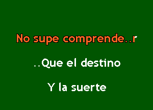 No supe comprende..r

..Que el destino

Y la suerte