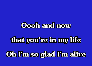 Oooh and now

that you're in my life

Oh I'm so glad I'm alive