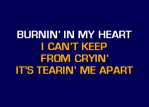 BURNIN' IN MY HEART
I CAN'T KEEP
FROM CRYIN'

IT'S TEARIN' ME APART