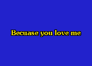 Becuase you love me