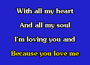 With all my heart
And all my soul

I'm loving you and

Because you love me I