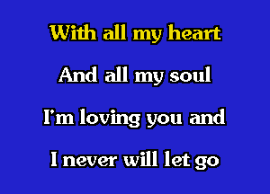 With all my heart
And all my soul

I'm loving you and

I never will let go