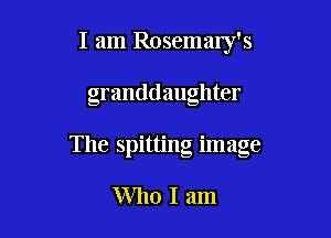 I am Rosemaly's

granddaughter

The spitting image

Who I am