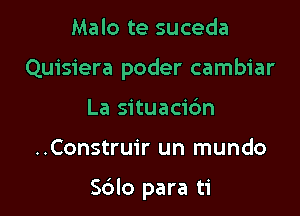 Malo te suceda

Quisiera poder cambiar

La situacic'm
..Construir un mundo

Sdlo para ti