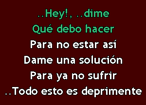 ..Hey!, ..dime
Que'z debo hacer
Para no estar asi
Dame una solucic'm
Para ya no sufrir
..Todo esto es deprimente