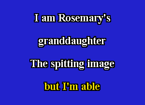 I am Rosemaly's

granddaughter

The spitting image

but I'm able