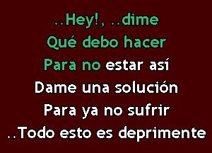 ..Hey!, ..dime
Que'z debo hacer
Para no estar asi
Dame una solucic'm
Para ya no sufrir
..Todo esto es deprimente