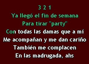 3 2 1
Ya llegd el fin de semana
Para tirarpart1f'

Con todas las damas que a mi
Me acompaflan y me dan carifno
Tambie'In me complacen
En las madrugada, ahs