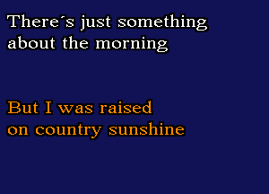There's just something
about the morning

But I was raised
on country sunshine