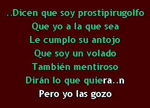 ..Dicen que soy prostipirugolfo
Que ya a la que sea
Le cumplo su antojo
Que soy un volado
Tambie'In mentiroso
Dirfm lo que quiera..n
Pero yo las gozo