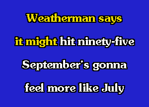 Weatherman says
it might hit ninety-five
September's gonna

feel more like July