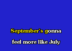 September's gonna

feel more like July