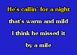 He's callin' for a night
that's warm and mild

I think he missed it

by a mile