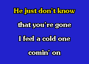 He just don't know

that you're gone

I feel a cold one

comin' on