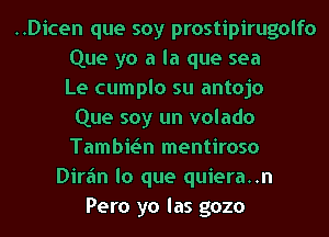 ..Dicen que soy prostipirugolfo
Que ya a la que sea
Le cumplo su antojo
Que soy un volado
Tambie'In mentiroso
Dirfm lo que quiera..n
Pero yo las gozo