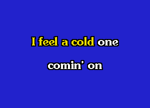 I feel a cold one

comin' on