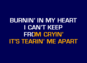 BURNIN' IN MY HEART
I CAN'T KEEP
FROM CRYIN'

IT'S TEARIN' ME APART