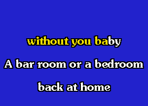 without you baby

A bar room or a bedroom

back at home