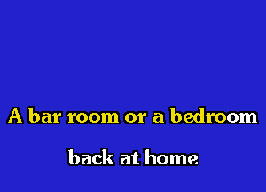 A bar room or a bedroom

back at home