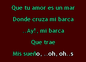 Que tu amor es un mar

Donde cruza mi barca

..Ay!, mi barca

Que trae

Mis suelio, ..oh, oh..s