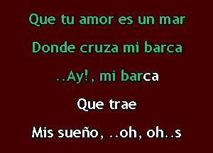 Que tu amor es un mar

Donde cruza mi barca

..Ay!, mi barca

Que trae

Mis suelio, ..oh, oh..s