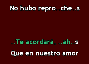 No hubo repro..che..s

..Te acordara's, ..ah..s

Que en nuestro amor