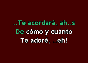..Te acordaraia, ah..s

De c6mo y cuzimto
Te adore', ..eh!