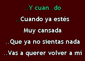 ..Y cuan..do
..Cuando ya esws

Muy cansada

..Que ya no sientas nada

..Vas a querer volver a mi