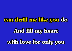 can thrill me like you do
And fill my heart

with love for only you