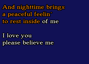 And nighttime brings
a peaceful feelin'
to rest inside of me

I love you
please believe me