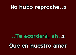 No hubo reproche..s

..Te acordarei, ah..s

Que en nuestro amor