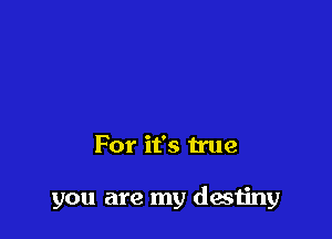 For it's true

you are my destiny