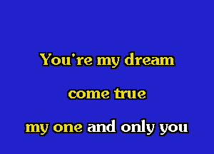 You're my dream

come true

my one and only you