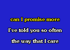 can I promise more

I've told you so often

he way hat I care