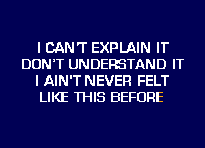 I CAN'T EXPLAIN IT
DON'T UNDERSTAND IT
I AIN'T NEVER FELT
LIKE THIS BEFORE