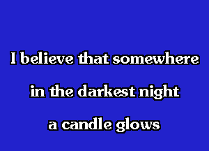 I believe that somewhere
in the darkest night

a candle glows