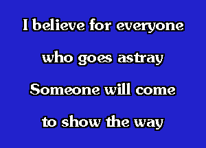 I believe for everyone
who goes astray

Someone will come

to show the way I