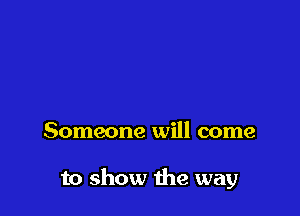 Someone will come

to show the way