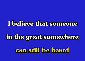 I believe that someone

in the great somewhere

can still be heard
