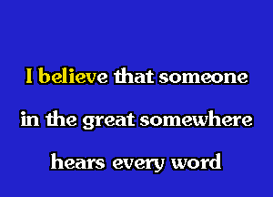 I believe that someone
in the great somewhere

hears every word