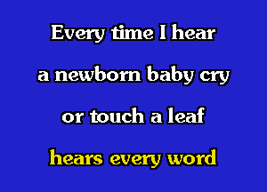 Every ijme I hear
a newborn baby cry

or touch a leaf

hears every word
