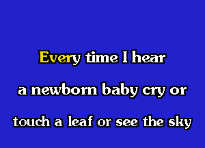 Every time I hear

a newborn baby cry or

touch a leaf or see the sky