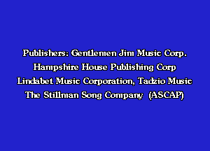 Publisherm Gentlemen Jim Music Carp.
Hampshire House Publishing Corp
Lindahet Music Carpcn'ation, Tadzio Music
The Stillman Song Company (ASCAP)