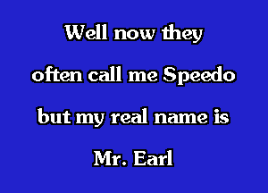 Well now Ihey
often call me Speedo

but my real name is

Mr. Earl