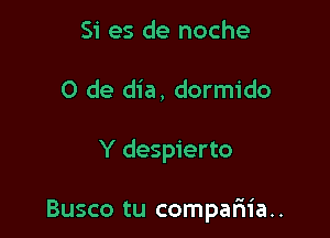 Si es de noche
0 de dia, dormido

Y despierto

Busco tu compariia..