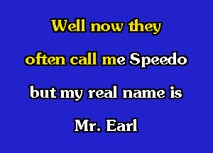 Well now Ihey
often call me Speedo

but my real name is

Mr. Earl