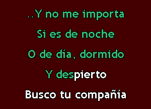 ..Y no me importa
Si es de noche

0 de dia, dormido
Y despierto

Busco tu compafn'a