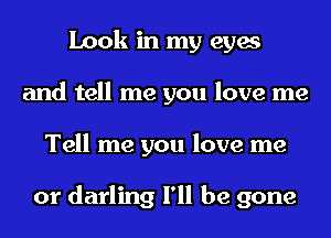 Look in my eyes
and tell me you love me
Tell me you love me

or darling I'll be gone