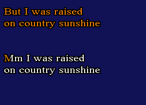 But I was raised
on country sunshine

Mm I was raised
on country sunshine